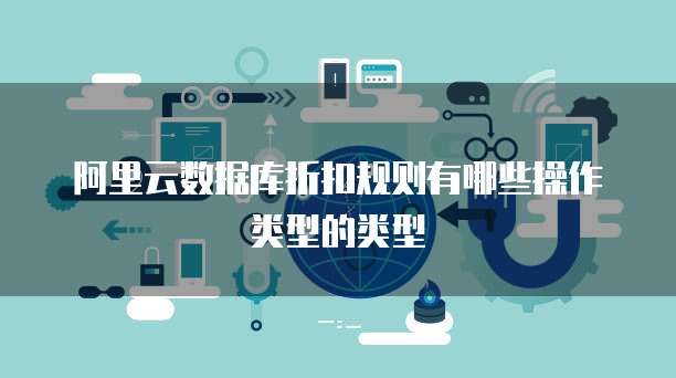 阿里云数据库折扣规则有哪些操作类型的类型