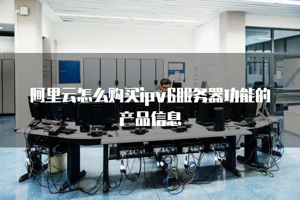 阿里云怎么购买ipv6服务器功能的产品信息