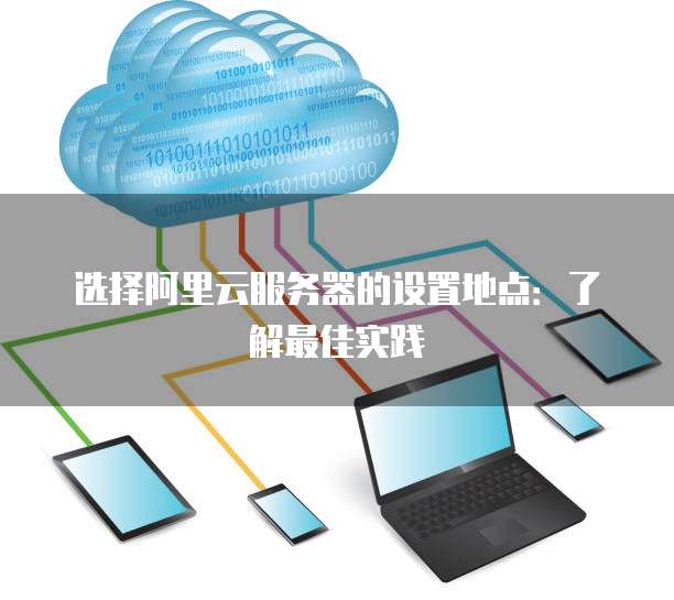 选择阿里云服务器的设置地点:了解最佳实践