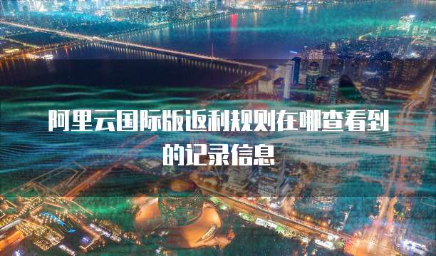 阿里云国际版返利规则在哪查看到的记录信息