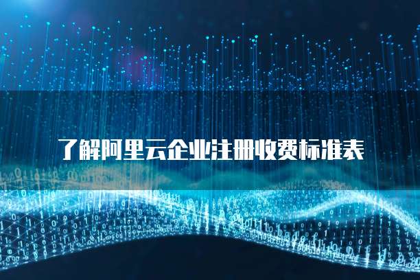了解阿里云企业注册收费标准表