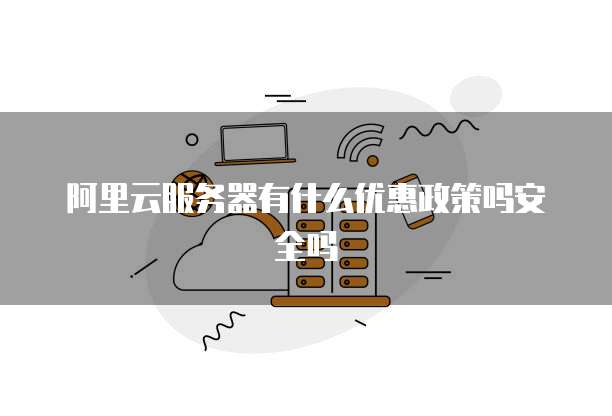 阿里云服务器有什么优惠政策吗安全吗