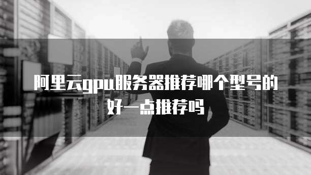 阿里云gpu服务器推荐哪个型号的好一点推荐吗