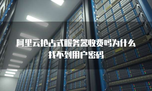 阿里云抢占式服务器收费吗为什么找不到用户密码
