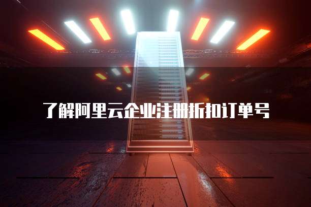 了解阿里云企业注册折扣订单号