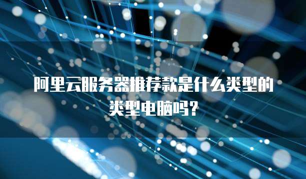 阿里云服务器推荐款是什么类型的类型电脑吗?