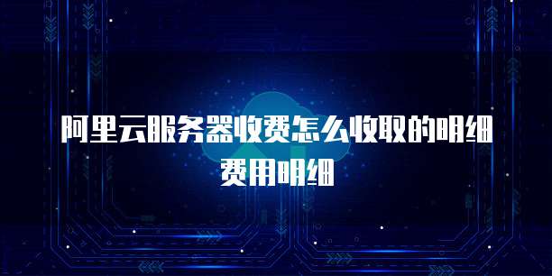 阿里云服务器收费怎么收取的明细费用明细