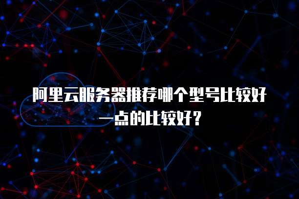 阿里云服务器推荐哪个型号比较好一点的比较好?