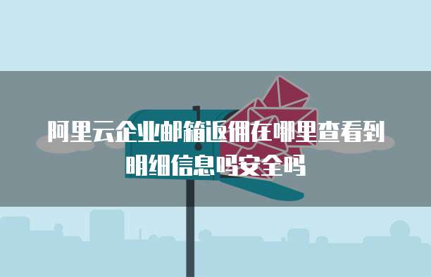阿里云企业邮箱返佣在哪里查看到明细信息吗安全吗