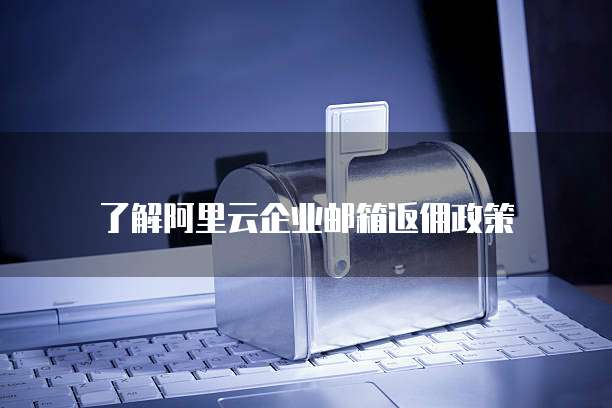 了解阿里云企业邮箱返佣政策
