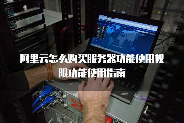 阿里云怎么购买服务器功能使用权限功能使用指南