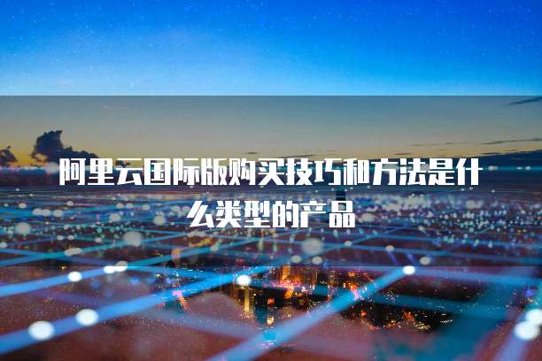 阿里云国际版购买技巧和方法是什么类型的产品