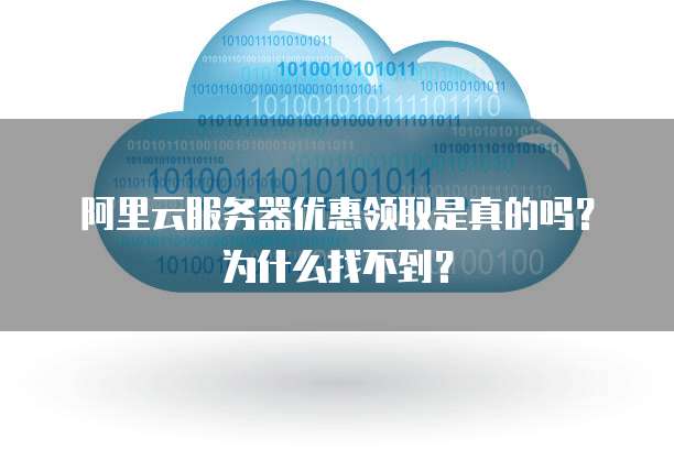 阿里云服务器优惠领取是真的吗?为什么找不到?