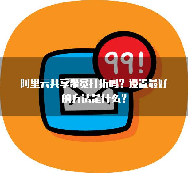阿里云共享带宽打折吗?设置最好的方法是什么?