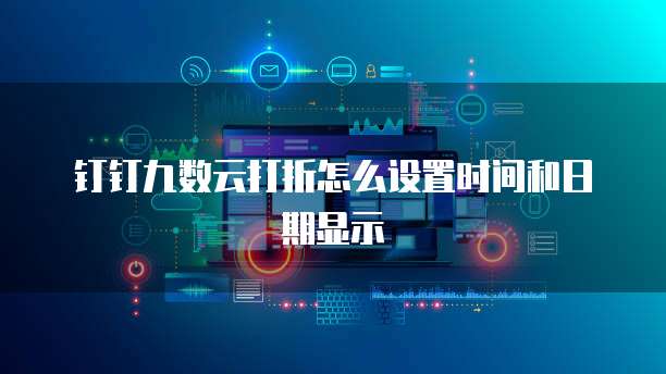钉钉九数云打折怎么设置时间和日期显示
