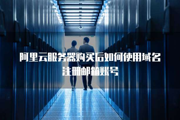阿里云服务器购买后如何使用域名注册邮箱账号