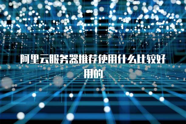 阿里云服务器推荐使用什么比较好用的
