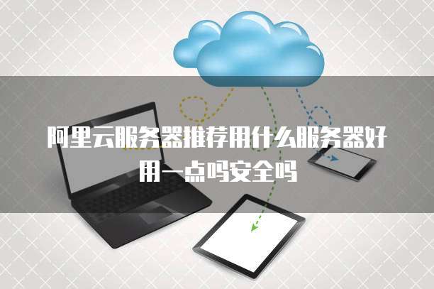 阿里云服务器推荐用什么服务器好用一点吗安全吗