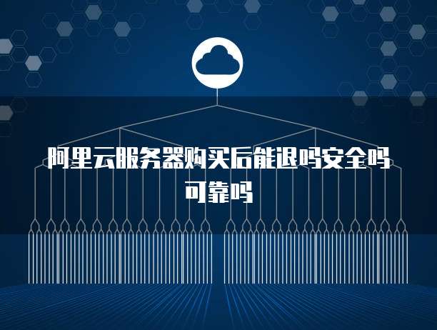 阿里云服务器购买后能退吗安全吗可靠吗