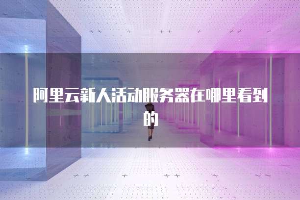 阿里云新人活动服务器在哪里看到的