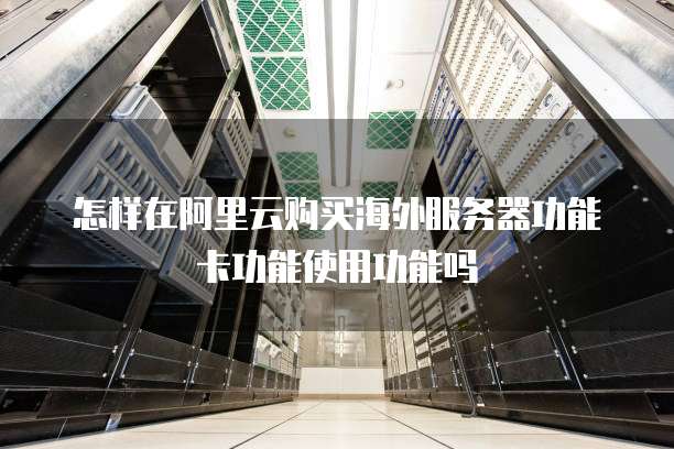 怎样在阿里云购买海外服务器功能卡功能使用功能吗