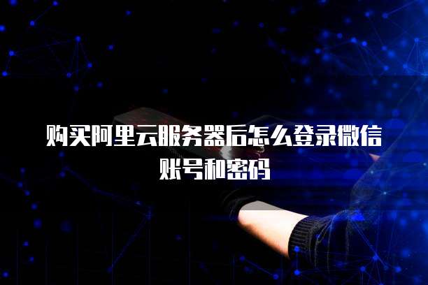 购买阿里云服务器后怎么登录微信账号和密码