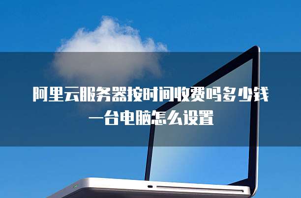阿里云服务器按时间收费吗多少钱一台电脑怎么设置