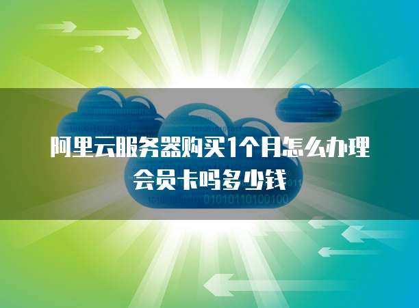 阿里云服务器购买1个月怎么办理会员卡吗多少钱