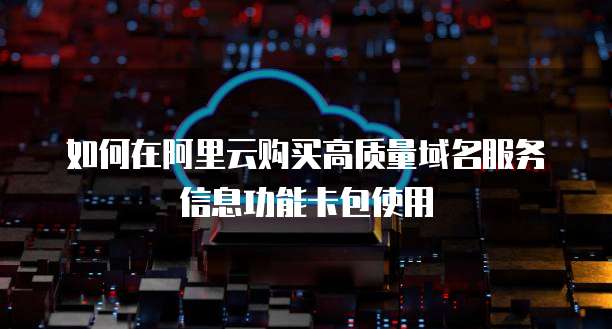 如何在阿里云购买高质量域名服务信息功能卡包使用