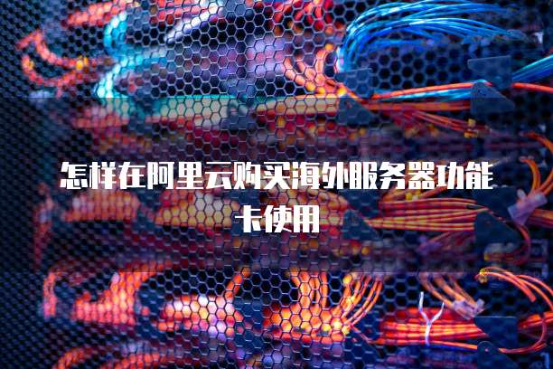 怎样在阿里云购买海外服务器功能卡使用