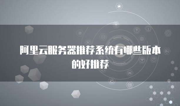 阿里云服务器推荐系统有哪些版本的好推荐