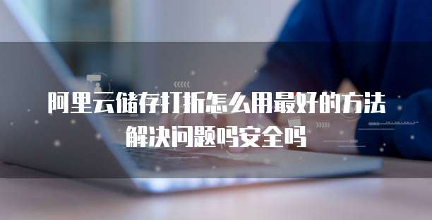 阿里云储存打折怎么用最好的方法解决问题吗安全吗