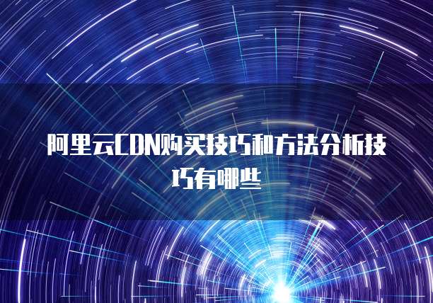 阿里云CDN购买技巧和方法分析技巧有哪些