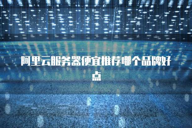 阿里云服务器便宜推荐哪个品牌好点
