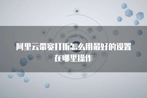 阿里云带宽打折怎么用最好的设置在哪里操作