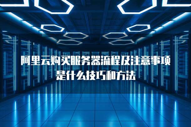 阿里云购买服务器流程及注意事项是什么技巧和方法