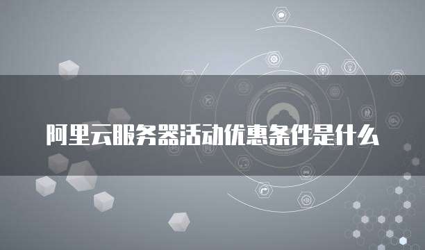 阿里云服务器活动优惠条件是什么