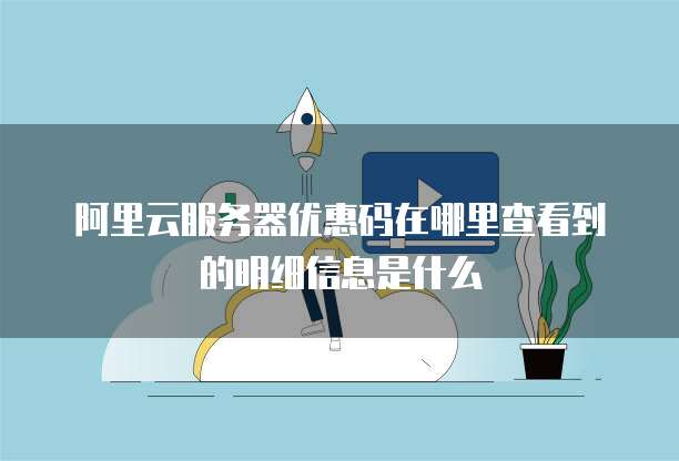 阿里云服务器优惠码在哪里查看到的明细信息是什么