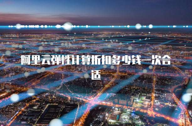 阿里云弹性计算折扣多少钱一次合适