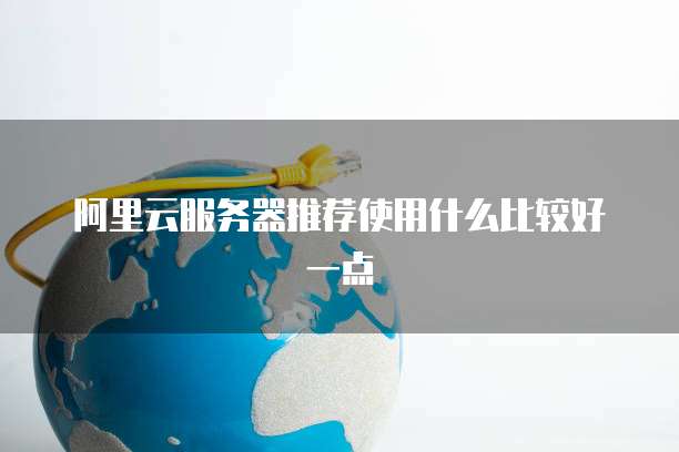 阿里云服务器推荐使用什么比较好一点