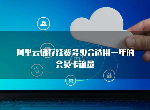 阿里云储存续费多少合适用一年的会员卡流量