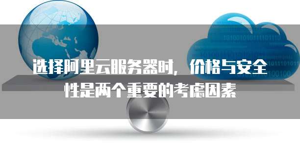 选择阿里云服务器时,价格与安全性是两个重要的考虑因素
