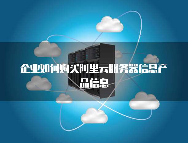 企业如何购买阿里云服务器信息产品信息