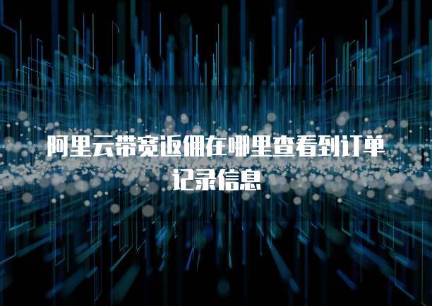 阿里云带宽返佣在哪里查看到订单记录信息