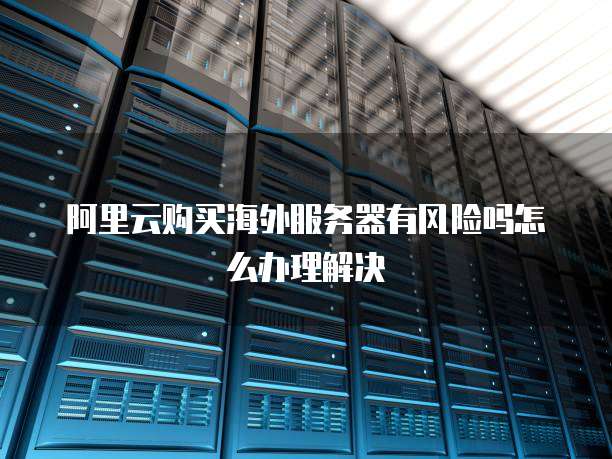 阿里云购买海外服务器有风险吗怎么办理解决