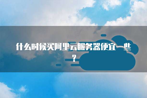 什么时候买阿里云服务器便宜一些?