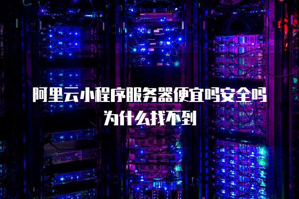 阿里云小程序服务器便宜吗安全吗为什么找不到