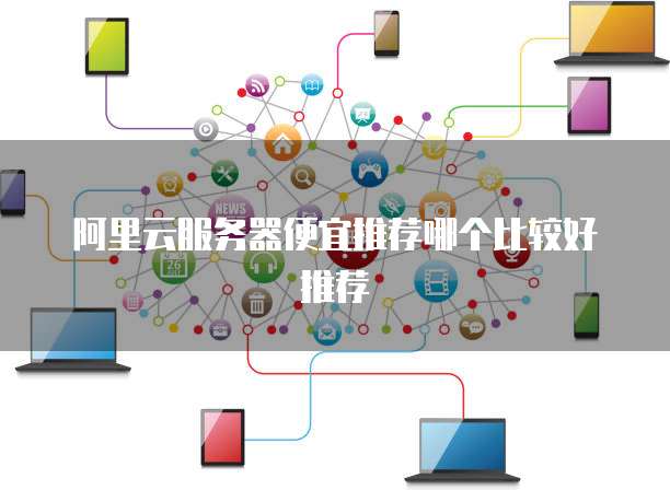 阿里云服务器便宜推荐哪个比较好推荐