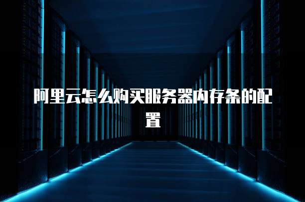 阿里云怎么购买服务器内存条的配置