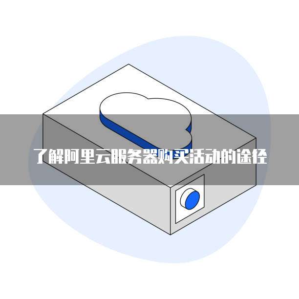 了解阿里云服务器购买活动的途径
